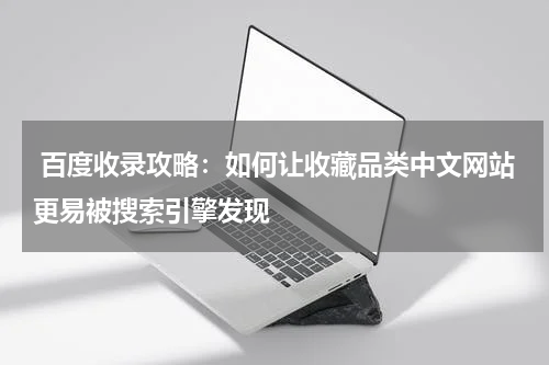  百度收录攻略：如何让收藏品类中文网站更易被搜索引擎发现