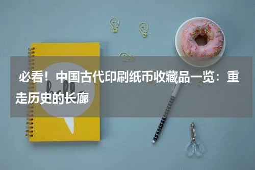  必看！中国古代印刷纸币收藏品一览：重走历史的长廊