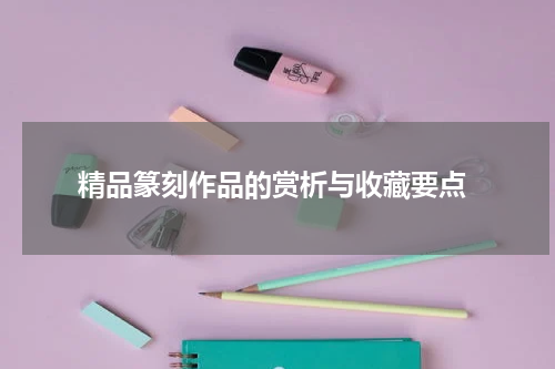  精品篆刻作品的赏析与收藏要点