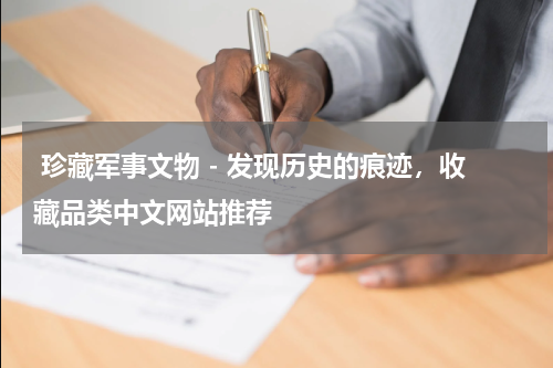  珍藏军事文物 - 发现历史的痕迹，收藏品类中文网站推荐