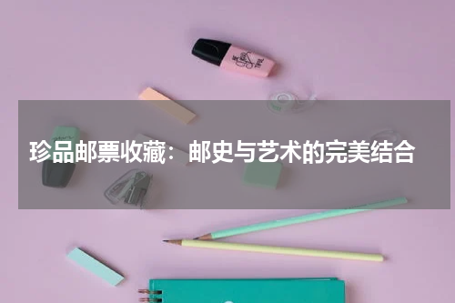  珍品邮票收藏：邮史与艺术的完美结合