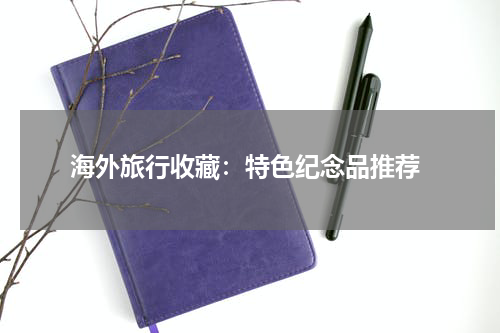  海外旅行收藏：特色纪念品推荐