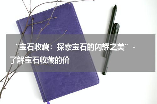  “宝石收藏：探索宝石的闪耀之美”- 了解宝石收藏的价
