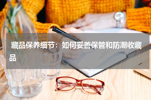  藏品保养细节：如何妥善保管和防潮收藏品
