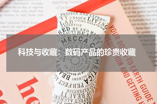  科技与收藏：数码产品的珍贵收藏