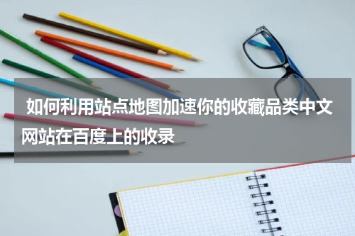  如何利用站点地图加速你的收藏品类中文网站在百度上的收录