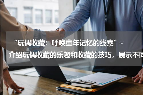  “玩偶收藏：呼唤童年记忆的线索”- 介绍玩偶收藏的乐趣和收藏的技巧，展示不同类型的玩偶收藏品。