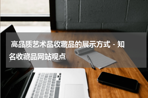  高品质艺术品收藏品的展示方式 - 知名收藏品网站观点