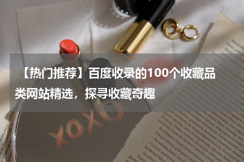  【热门推荐】百度收录的100个收藏品类网站精选，探寻收藏奇趣