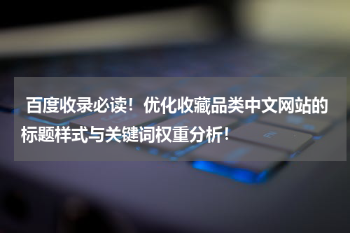  百度收录必读！优化收藏品类中文网站的标题样式与关键词权重分析！