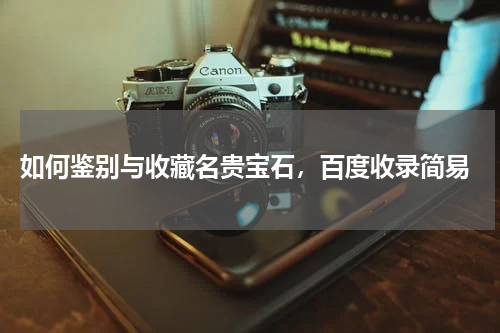  如何鉴别与收藏名贵宝石，百度收录简易