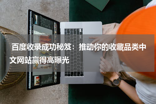  百度收录成功秘笈：推动你的收藏品类中文网站赢得高曝光