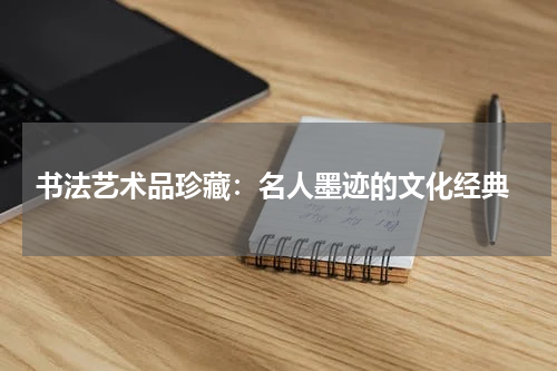  书法艺术品珍藏：名人墨迹的文化经典