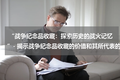  “战争纪念品收藏：探索历史的战火记忆”- 揭示战争纪念品收藏的价值和其所代表的历史记忆。