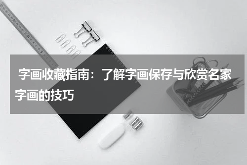  字画收藏指南：了解字画保存与欣赏名家字画的技巧