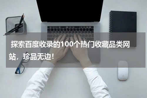  探索百度收录的100个热门收藏品类网站，珍品无边！