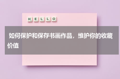  如何保护和保存书画作品，维护你的收藏价值