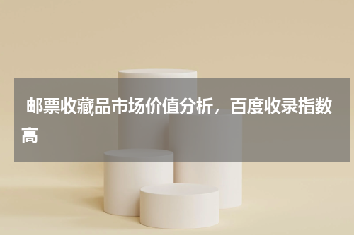  邮票收藏品市场价值分析，百度收录指数高