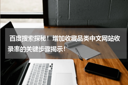  百度搜索探秘！增加收藏品类中文网站收录率的关键步骤揭示！
