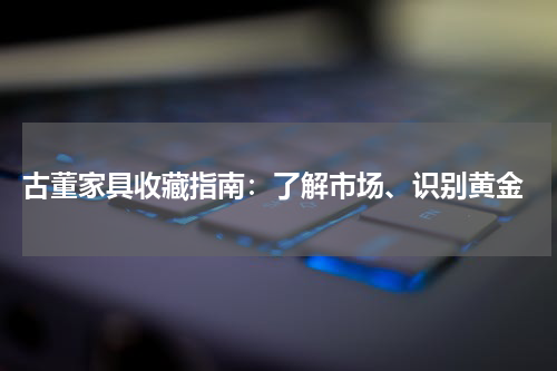  古董家具收藏指南：了解市场、识别黄金