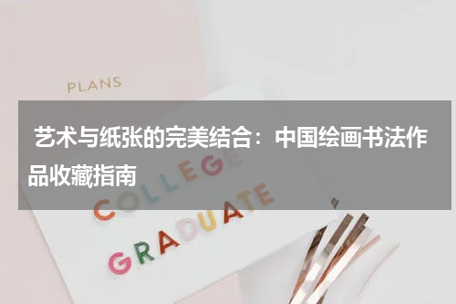  艺术与纸张的完美结合：中国绘画书法作品收藏指南