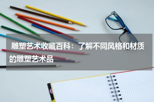  雕塑艺术收藏百科：了解不同风格和材质的雕塑艺术品