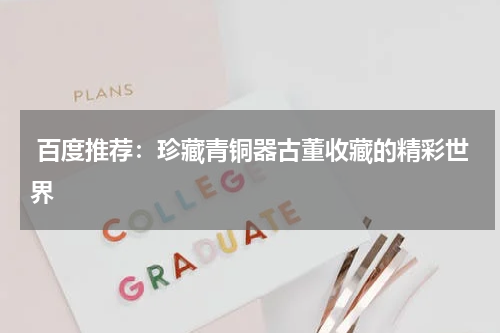  百度推荐：珍藏青铜器古董收藏的精彩世界
