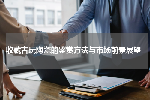  收藏古玩陶瓷的鉴赏方法与市场前景展望
