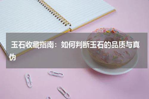  玉石收藏指南：如何判断玉石的品质与真伪