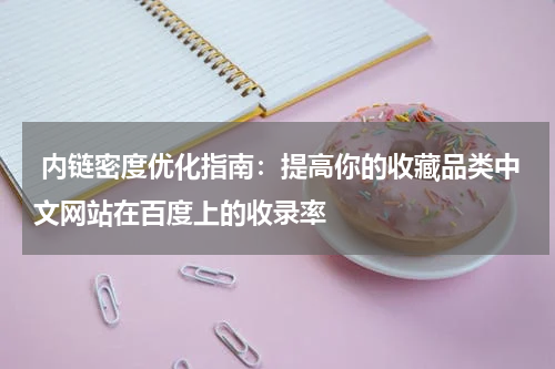  内链密度优化指南：提高你的收藏品类中文网站在百度上的收录率
