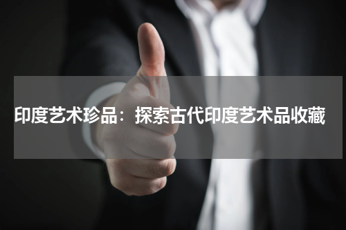  印度艺术珍品：探索古代印度艺术品收藏