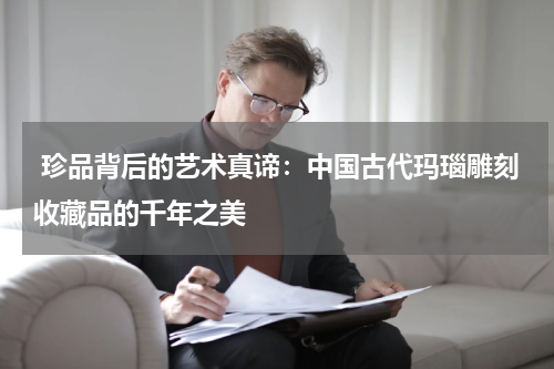  珍品背后的艺术真谛：中国古代玛瑙雕刻收藏品的千年之美