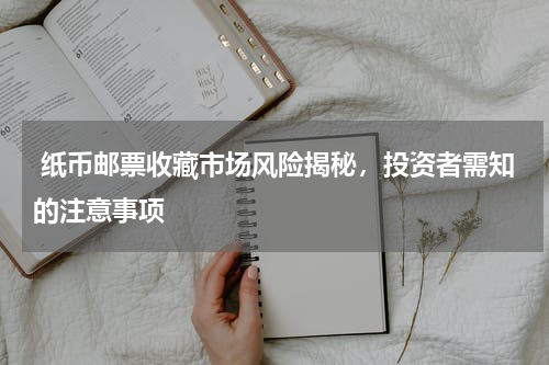  纸币邮票收藏市场风险揭秘，投资者需知的注意事项