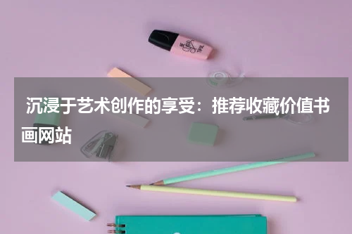  沉浸于艺术创作的享受：推荐收藏价值书画网站