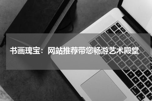  书画瑰宝：网站推荐带您畅游艺术殿堂