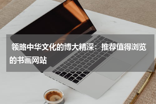  领略中华文化的博大精深：推荐值得浏览的书画网站