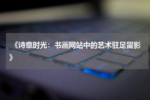  《诗意时光：书画网站中的艺术驻足留影》