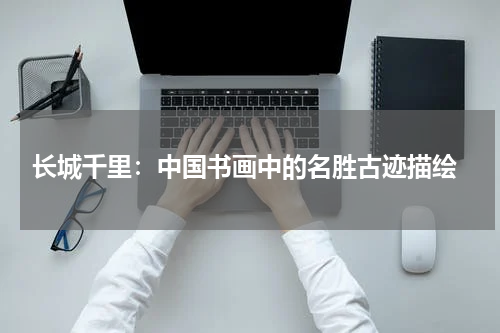  长城千里：中国书画中的名胜古迹描绘