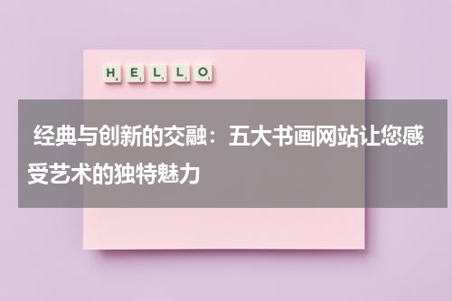  经典与创新的交融：五大书画网站让您感受艺术的独特魅力
