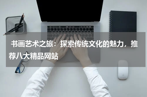  书画艺术之旅：探索传统文化的魅力，推荐八大精品网站