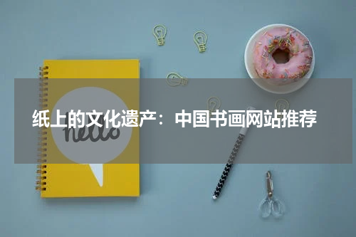  纸上的文化遗产：中国书画网站推荐
