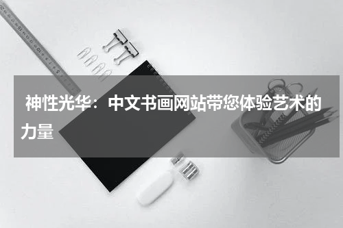  神性光华：中文书画网站带您体验艺术的力量