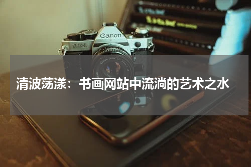  清波荡漾：书画网站中流淌的艺术之水