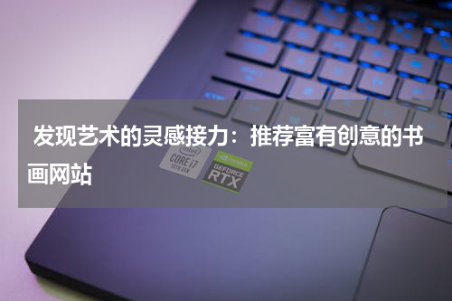  发现艺术的灵感接力：推荐富有创意的书画网站