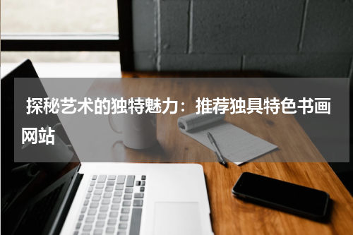  探秘艺术的独特魅力：推荐独具特色书画网站