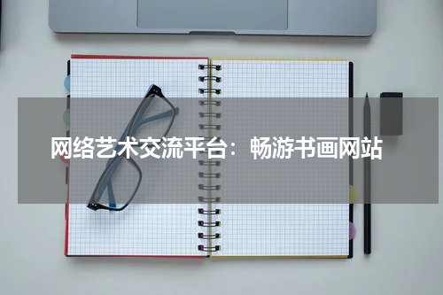  网络艺术交流平台：畅游书画网站