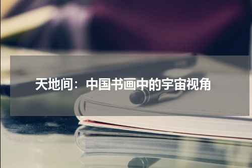  天地间：中国书画中的宇宙视角