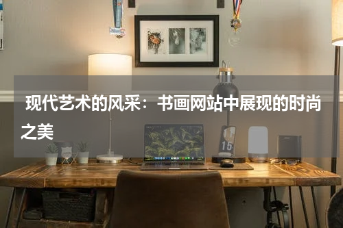  现代艺术的风采：书画网站中展现的时尚之美