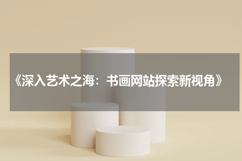  《深入艺术之海：书画网站探索新视角》
