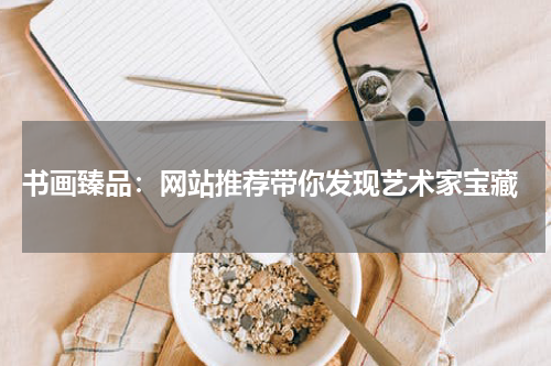  书画臻品：网站推荐带你发现艺术家宝藏
